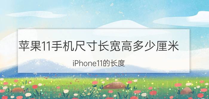 苹果11手机尺寸长宽高多少厘米 iPhone11的长度？